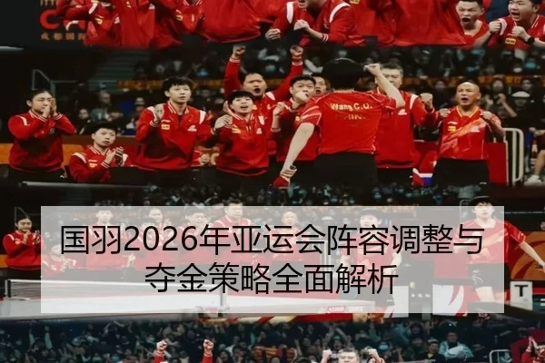 国羽2026年亚运会阵容调整与夺金策略全面解析（FANYA SPORTS）